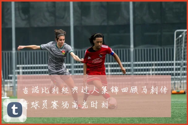 吉诺比利经典过人集锦回顾马刺传奇球员赛场高光时刻