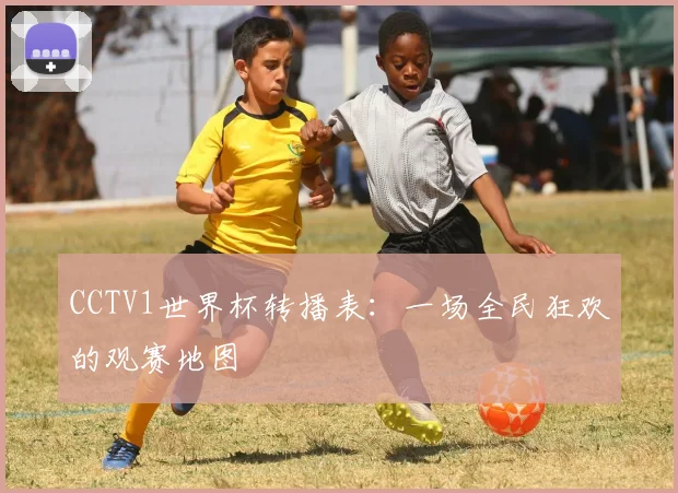CCTV1世界杯转播表：一场全民狂欢的观赛地图