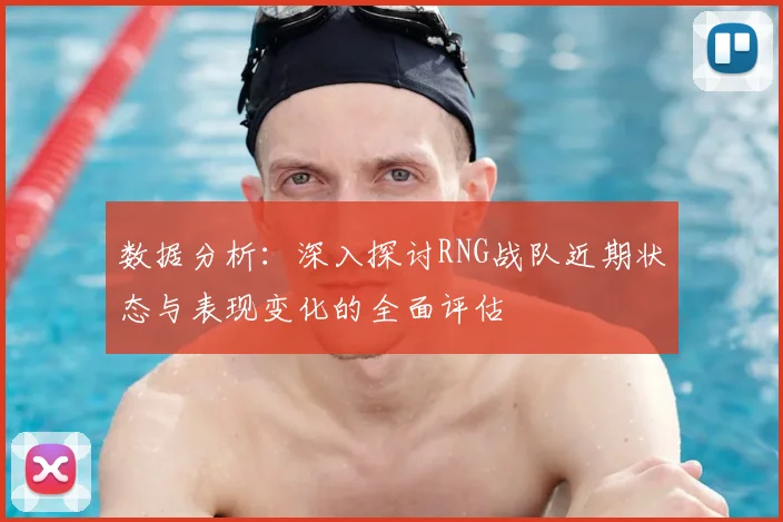数据分析：深入探讨RNG战队近期状态与表现变化的全面评估