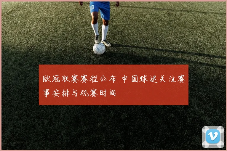 欧冠联赛赛程公布 中国球迷关注赛事安排与观赛时间