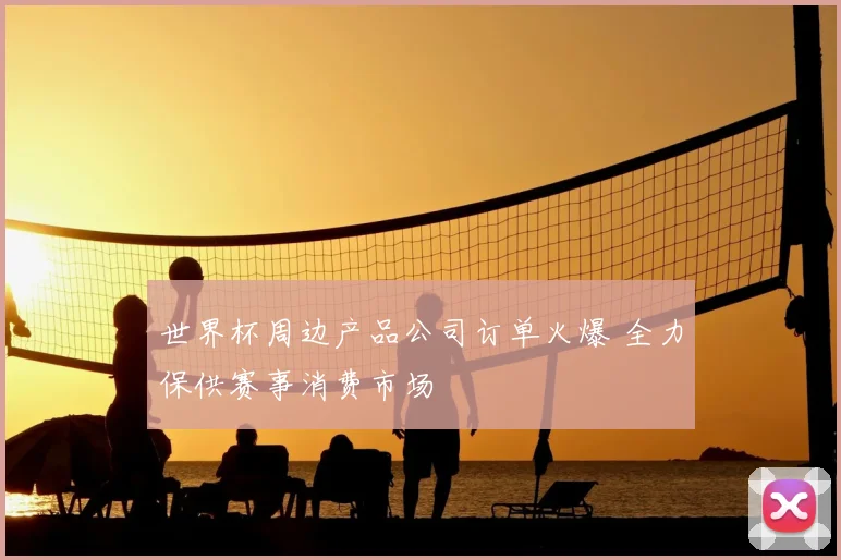 世界杯周边产品公司订单火爆 全力保供赛事消费市场