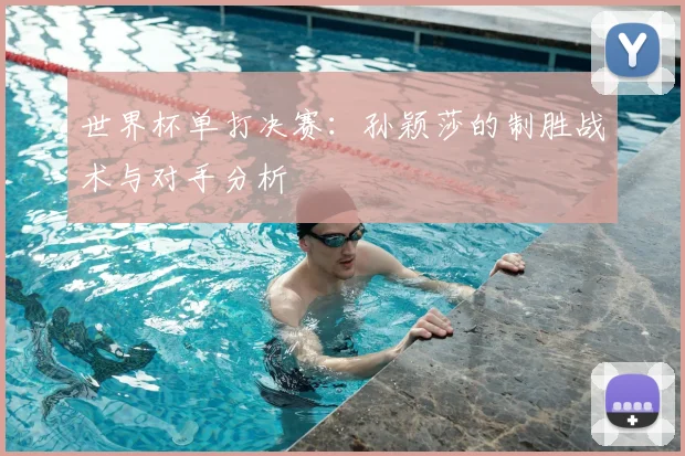 世界杯单打决赛:孙颖莎的制胜战术与对手分析