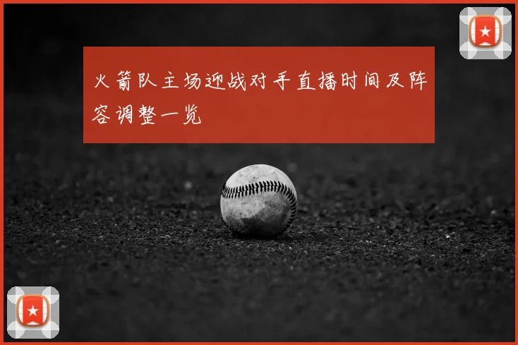 火箭队主场迎战对手直播时间及阵容调整一览