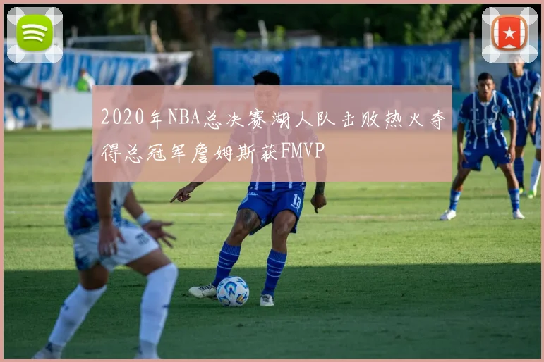 2020年NBA总决赛湖人队击败热火夺得总冠军詹姆斯获FMVP