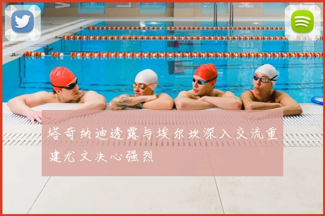 塔奇纳迪透露与埃尔坎深入交流重建尤文决心强烈