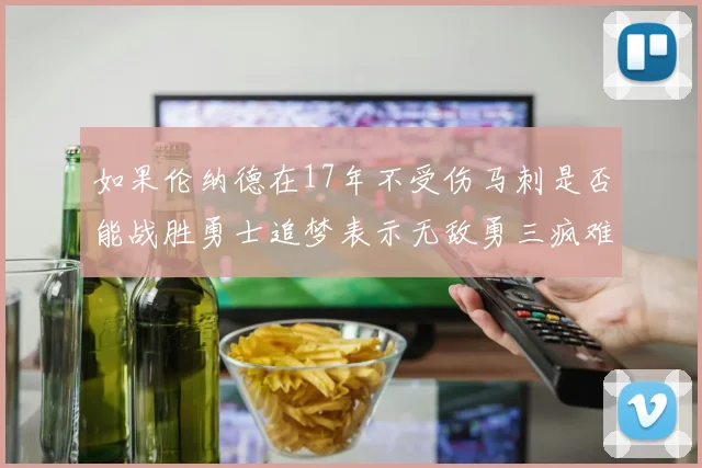 如果伦纳德在17年不受伤马刺是否能战胜勇士追梦表示无敌勇三疯难以阻挡