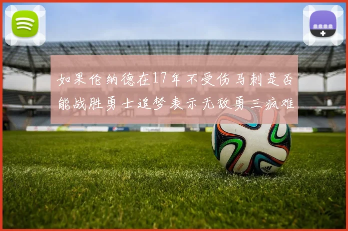 如果伦纳德在17年不受伤马刺是否能战胜勇士追梦表示无敌勇三疯难以阻挡