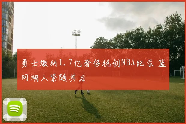 勇士缴纳1.7亿奢侈税创NBA纪录 篮网湖人紧随其后