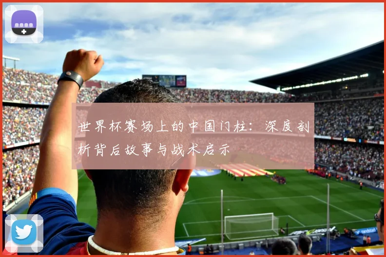 世界杯赛场上的中国门柱：深度剖析背后故事与战术启示