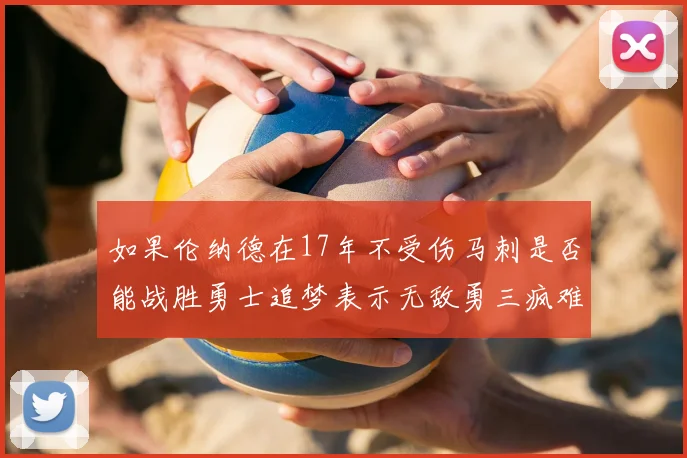 如果伦纳德在17年不受伤马刺是否能战胜勇士追梦表示无敌勇三疯难以阻挡