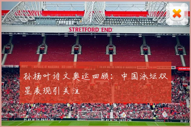 孙杨叶诗文奥运回顾:中国泳坛双星表现引关注