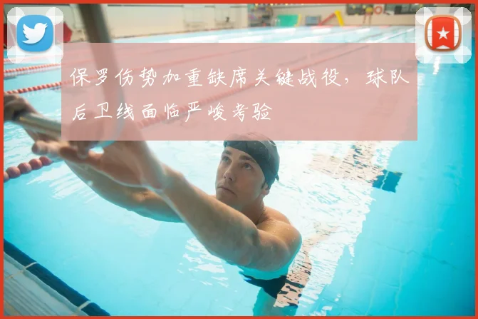 保罗伤势加重缺席关键战役,球队后卫线面临严峻考验