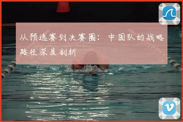 从预选赛到决赛圈：中国队的战略路径深度剖析