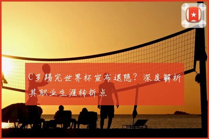 C罗踢完世界杯宣布退隐?深度解析其职业生涯转折点