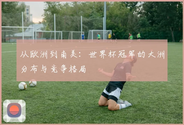 从欧洲到南美:世界杯冠军的大洲分布与竞争格局