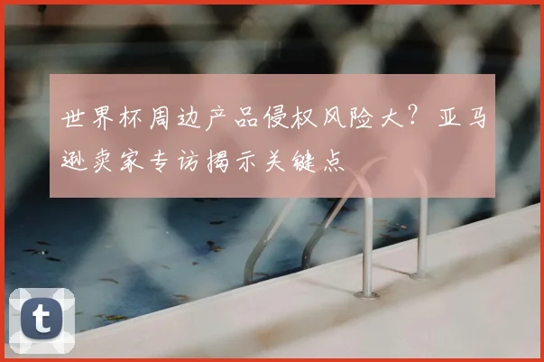 世界杯周边产品侵权风险大？亚马逊卖家专访揭示关键点