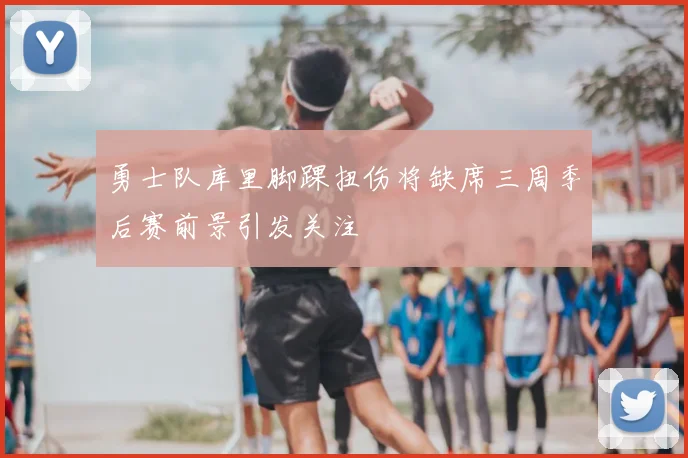 勇士队库里脚踝扭伤将缺席三周季后赛前景引发关注