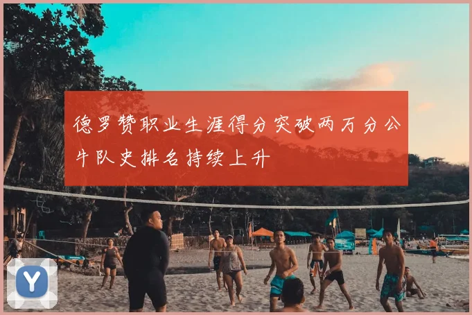 德罗赞职业生涯得分突破两万分公牛队史排名持续上升