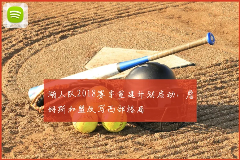 湖人队2018赛季重建计划启动,詹姆斯加盟改写西部格局