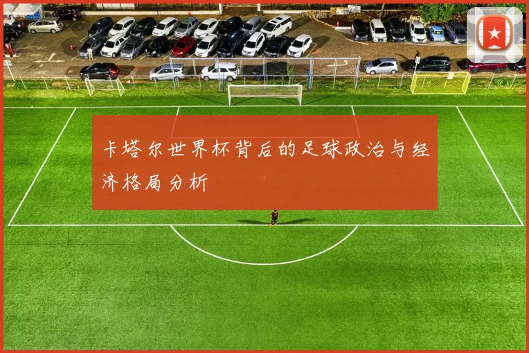 卡塔尔世界杯背后的足球政治与经济格局分析