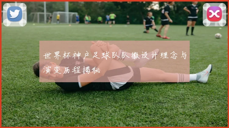 世界杯神户足球队队徽设计理念与演变历程揭秘