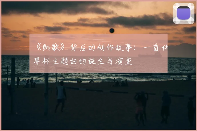 《凯歌》背后的创作故事:一首世界杯主题曲的诞生与演变