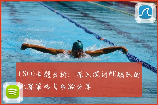 CSGO专题分析：深入探讨WE战队的比赛策略与经验分享