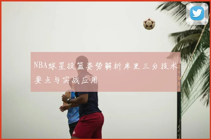 NBA球星投篮姿势解析库里三分技术要点与实战应用