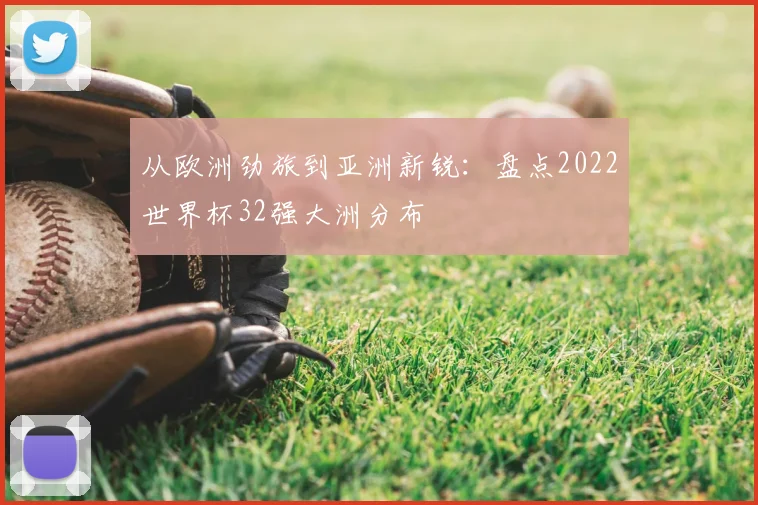 从欧洲劲旅到亚洲新锐：盘点2022世界杯32强大洲分布