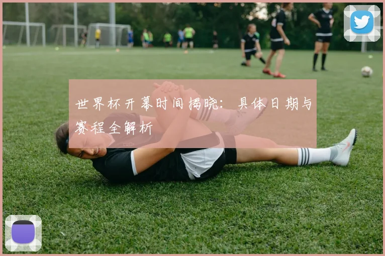世界杯开幕时间揭晓：具体日期与赛程全解析