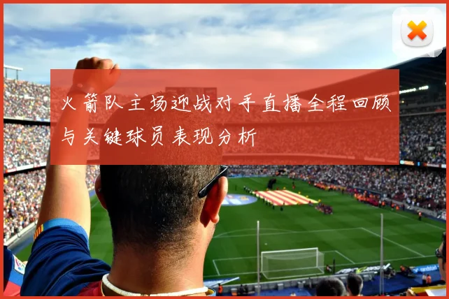 火箭队主场迎战对手直播全程回顾与关键球员表现分析