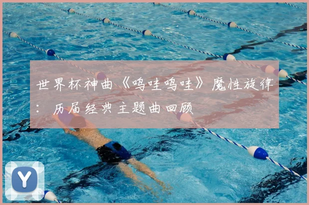 世界杯神曲《呜哇呜哇》魔性旋律：历届经典主题曲回顾