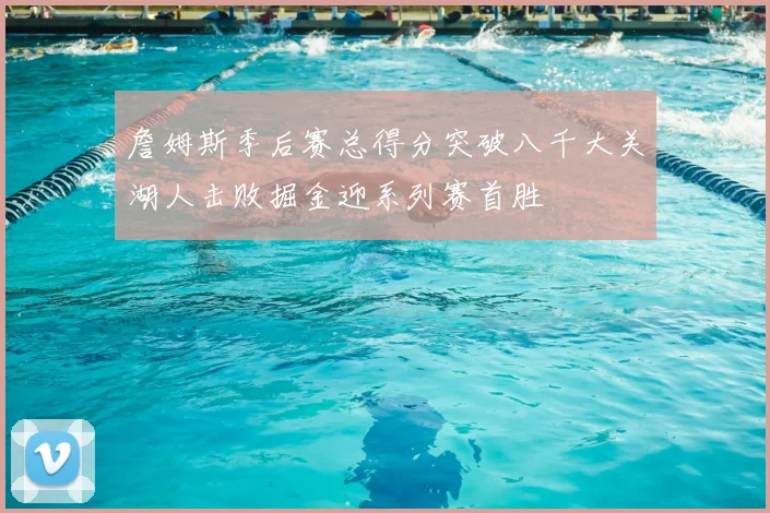 詹姆斯季后赛总得分突破八千大关湖人击败掘金迎系列赛首胜