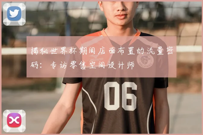 揭秘世界杯期间店面布置的流量密码:专访零售空间设计师