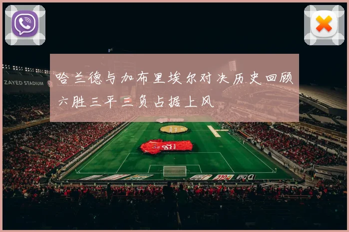 哈兰德与加布里埃尔对决历史回顾六胜三平三负占据上风