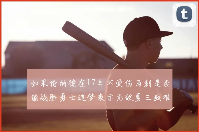 如果伦纳德在17年不受伤马刺是否能战胜勇士追梦表示无敌勇三疯难以阻挡