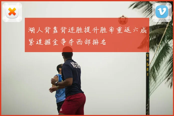 湖人背靠背连胜提升胜率重返六成紧追掘金争夺西部排名
