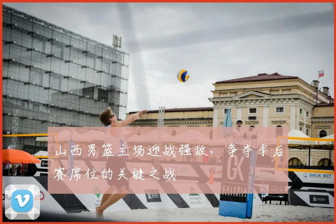 山西男篮主场迎战强敌，争夺季后赛席位的关键之战